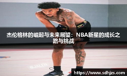 杰伦格林的崛起与未来展望：NBA新星的成长之路与挑战