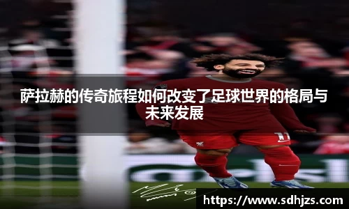 萨拉赫的传奇旅程如何改变了足球世界的格局与未来发展
