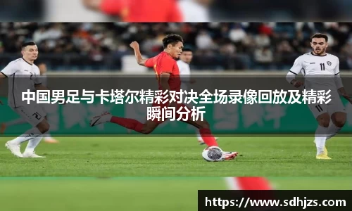 中国男足与卡塔尔精彩对决全场录像回放及精彩瞬间分析