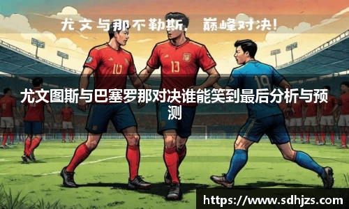 尤文图斯与巴塞罗那对决谁能笑到最后分析与预测